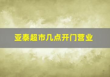 亚泰超市几点开门营业