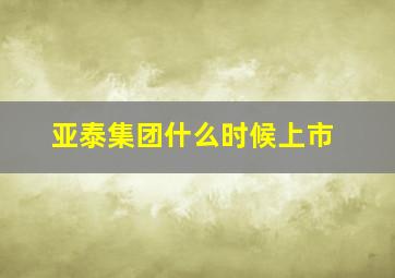 亚泰集团什么时候上市