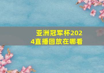 亚洲冠军杯2024直播回放在哪看