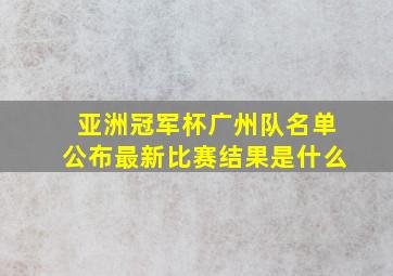 亚洲冠军杯广州队名单公布最新比赛结果是什么