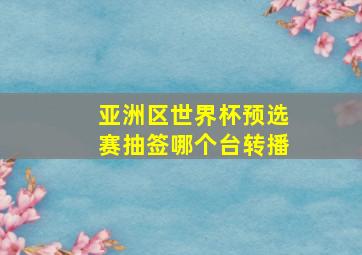 亚洲区世界杯预选赛抽签哪个台转播