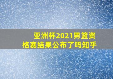 亚洲杯2021男篮资格赛结果公布了吗知乎