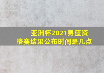 亚洲杯2021男篮资格赛结果公布时间是几点