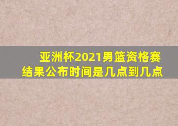 亚洲杯2021男篮资格赛结果公布时间是几点到几点