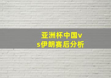 亚洲杯中国vs伊朗赛后分析