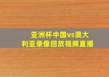 亚洲杯中国vs澳大利亚录像回放视频直播