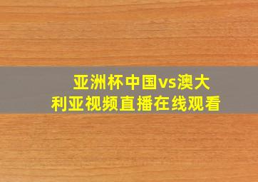 亚洲杯中国vs澳大利亚视频直播在线观看