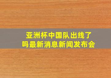 亚洲杯中国队出线了吗最新消息新闻发布会