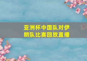 亚洲杯中国队对伊朗队比赛回放直播