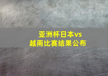 亚洲杯日本vs越南比赛结果公布