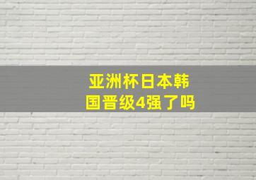 亚洲杯日本韩国晋级4强了吗