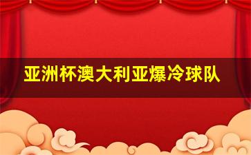 亚洲杯澳大利亚爆冷球队