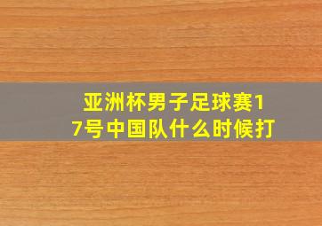 亚洲杯男子足球赛17号中国队什么时候打