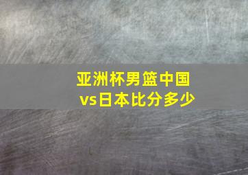 亚洲杯男篮中国vs日本比分多少