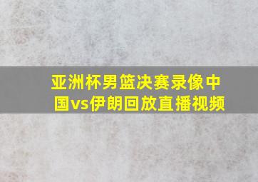 亚洲杯男篮决赛录像中国vs伊朗回放直播视频