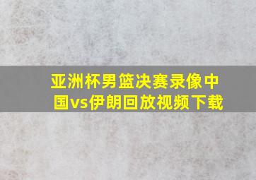 亚洲杯男篮决赛录像中国vs伊朗回放视频下载