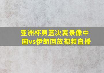 亚洲杯男篮决赛录像中国vs伊朗回放视频直播