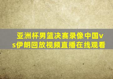 亚洲杯男篮决赛录像中国vs伊朗回放视频直播在线观看