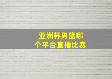 亚洲杯男篮哪个平台直播比赛