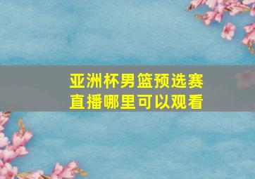 亚洲杯男篮预选赛直播哪里可以观看