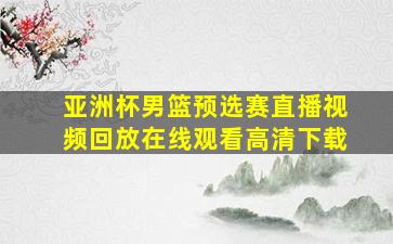 亚洲杯男篮预选赛直播视频回放在线观看高清下载