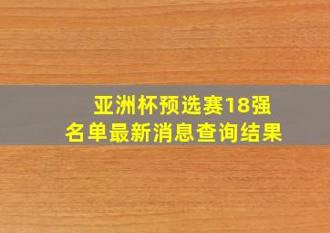 亚洲杯预选赛18强名单最新消息查询结果