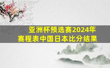 亚洲杯预选赛2024年赛程表中国日本比分结果