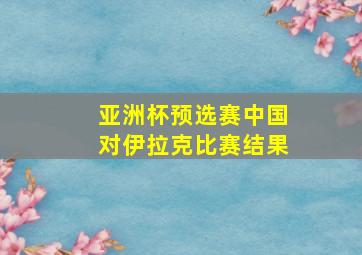 亚洲杯预选赛中国对伊拉克比赛结果