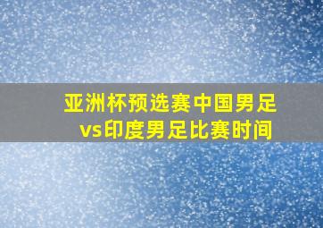 亚洲杯预选赛中国男足vs印度男足比赛时间