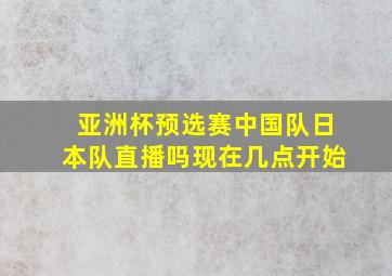 亚洲杯预选赛中国队日本队直播吗现在几点开始