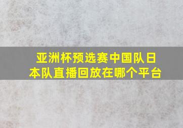 亚洲杯预选赛中国队日本队直播回放在哪个平台