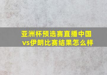 亚洲杯预选赛直播中国vs伊朗比赛结果怎么样