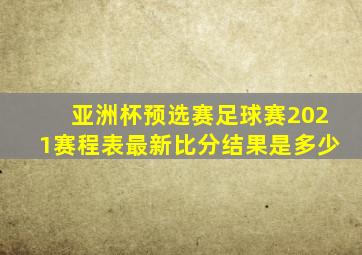 亚洲杯预选赛足球赛2021赛程表最新比分结果是多少