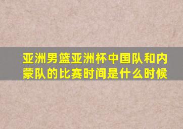 亚洲男篮亚洲杯中国队和内蒙队的比赛时间是什么时候