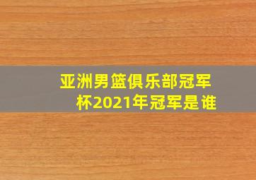 亚洲男篮俱乐部冠军杯2021年冠军是谁