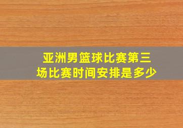 亚洲男篮球比赛第三场比赛时间安排是多少