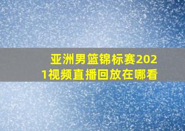 亚洲男篮锦标赛2021视频直播回放在哪看