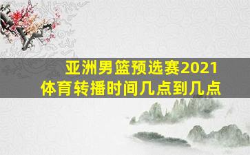 亚洲男篮预选赛2021体育转播时间几点到几点