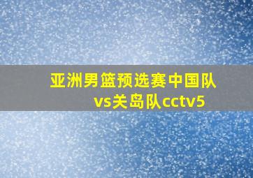 亚洲男篮预选赛中国队vs关岛队cctv5