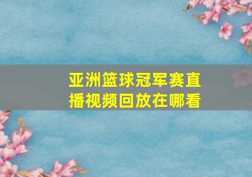 亚洲篮球冠军赛直播视频回放在哪看