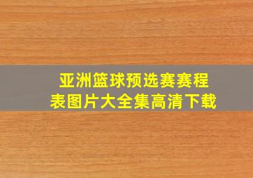 亚洲篮球预选赛赛程表图片大全集高清下载