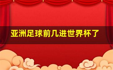 亚洲足球前几进世界杯了