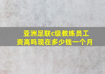 亚洲足联c级教练员工资高吗现在多少钱一个月