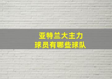 亚特兰大主力球员有哪些球队