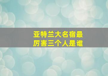 亚特兰大名宿最厉害三个人是谁