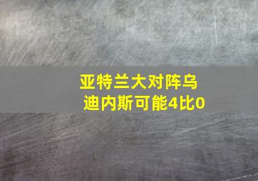 亚特兰大对阵乌迪内斯可能4比0