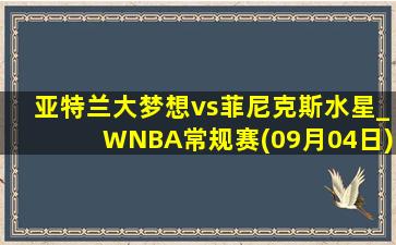 亚特兰大梦想vs菲尼克斯水星_WNBA常规赛(09月04日)全场录像