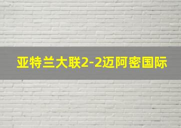 亚特兰大联2-2迈阿密国际