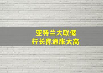 亚特兰大联储行长称通胀太高