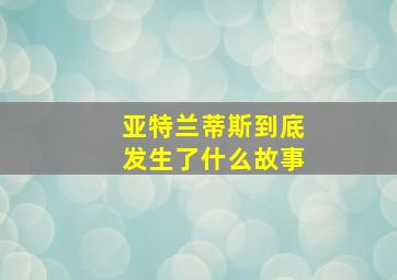 亚特兰蒂斯到底发生了什么故事